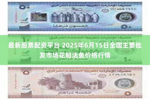 最新股票配资平台 2025年6月15日全国主要批发市场花鲢活鱼价格行情