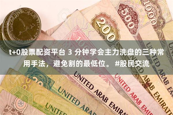 t+0股票配资平台 3 分钟学会主力洗盘的三种常用手法，避免割的最低位。 #股民交流