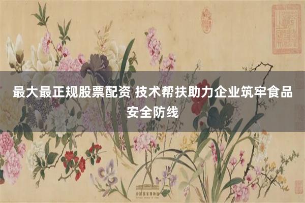 最大最正规股票配资 技术帮扶助力企业筑牢食品安全防线