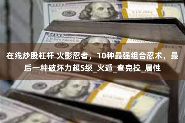 在线炒股杠杆 火影忍者，10种最强组合忍术，最后一种破坏力超S级_火遁_查克拉_属性