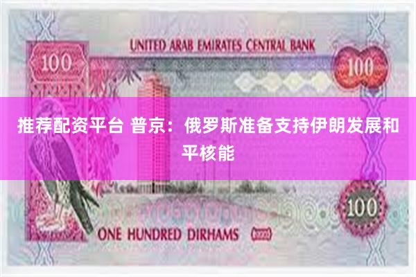 推荐配资平台 普京：俄罗斯准备支持伊朗发展和平核能