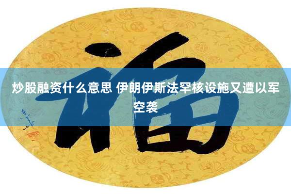 炒股融资什么意思 伊朗伊斯法罕核设施又遭以军空袭