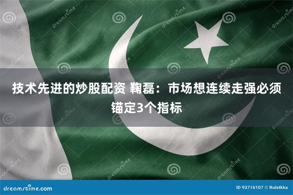 技术先进的炒股配资 鞠磊:市场想连续走强必须锚定3个指标