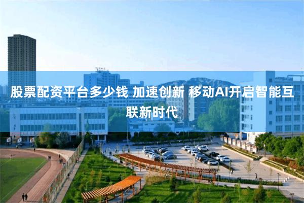 股票配资平台多少钱 加速创新 移动AI开启智能互联新时代