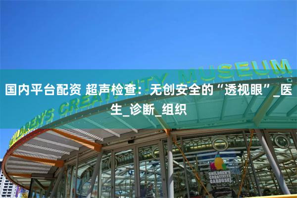 国内平台配资 超声检查：无创安全的“透视眼”_医生_诊断_组织