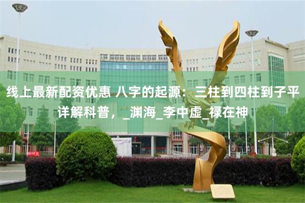 线上最新配资优惠 八字的起源：三柱到四柱到子平详解科普，_渊海_李中虚_禄在神