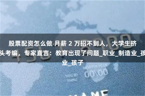 股票配资怎么做 月薪 2 万招不到人，大学生挤破头考编，专家直言：教育出现了问题_职业_制造业_孩子