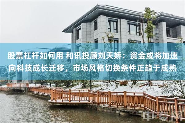 股票杠杆如何用 和讯投顾刘天娇：资金或将加速向科技成长迁移，市场风格切换条件正趋于成熟