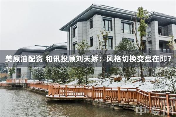 美原油配资 和讯投顾刘天娇：风格切换变盘在即？