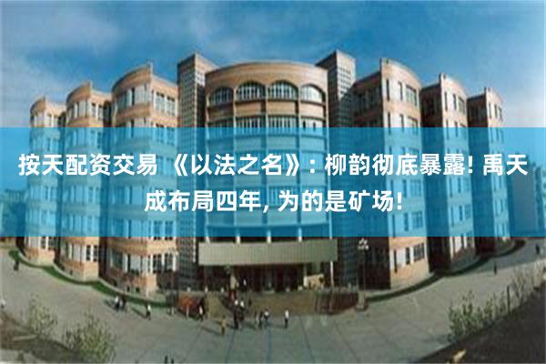 按天配资交易 《以法之名》: 柳韵彻底暴露! 禹天成布局四年, 为的是矿场!