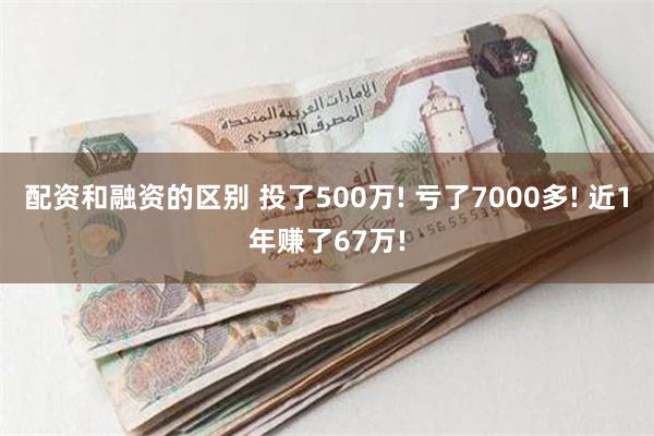 配资和融资的区别 投了500万! 亏了7000多! 近1年赚了67万!