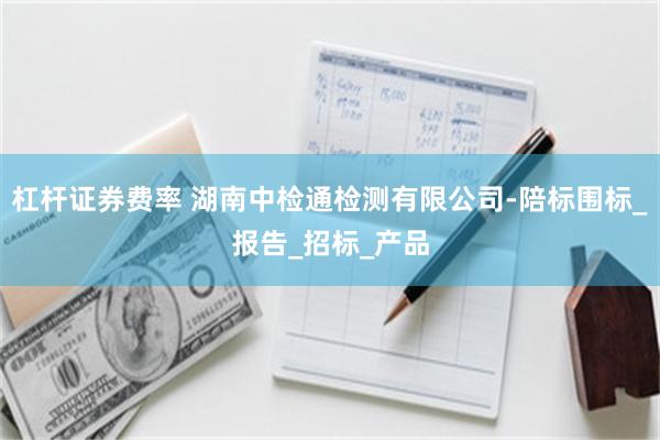 杠杆证券费率 湖南中检通检测有限公司-陪标围标_报告_招标_产品