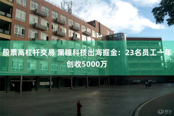 股票高杠杆交易 黑瞳科技出海掘金：23名员工一年创收5000万