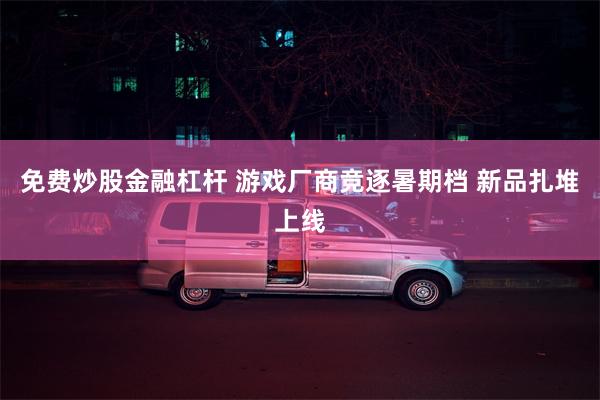 免费炒股金融杠杆 游戏厂商竞逐暑期档 新品扎堆上线