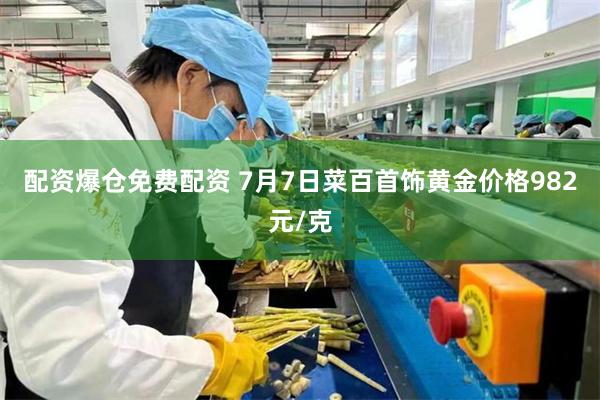 配资爆仓免费配资 7月7日菜百首饰黄金价格982元/克