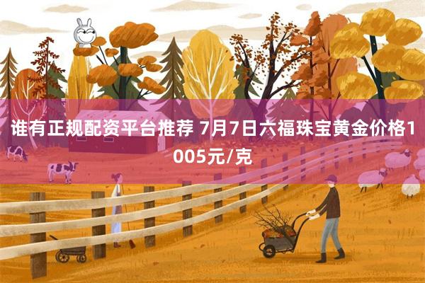 谁有正规配资平台推荐 7月7日六福珠宝黄金价格1005元/克