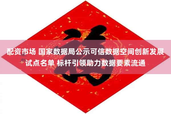 配资市场 国家数据局公示可信数据空间创新发展试点名单 标杆引领助力数据要素流通