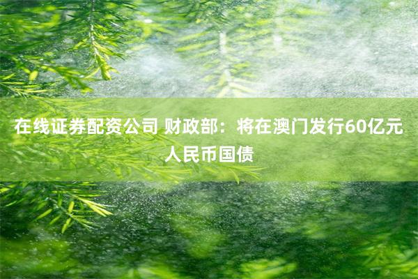 在线证券配资公司 财政部：将在澳门发行60亿元人民币国债