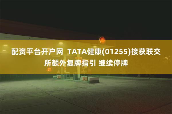 配资平台开户网  TATA健康(01255)接获联交所额外复牌指引 继续停牌
