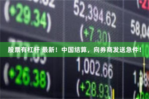股票有杠杆 最新！中国结算，向券商发送急件！
