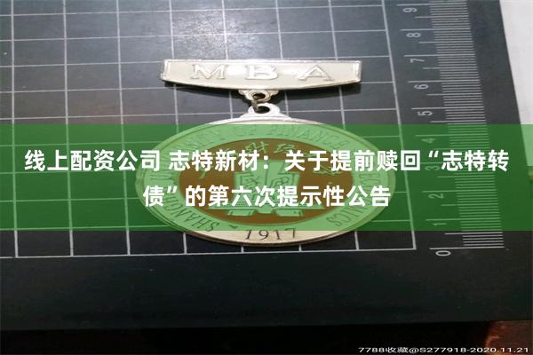 线上配资公司 志特新材：关于提前赎回“志特转债”的第六次提示性公告