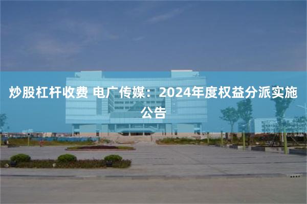炒股杠杆收费 电广传媒：2024年度权益分派实施公告