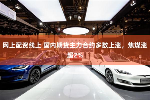 网上配资线上 国内期货主力合约多数上涨，焦煤涨超2%