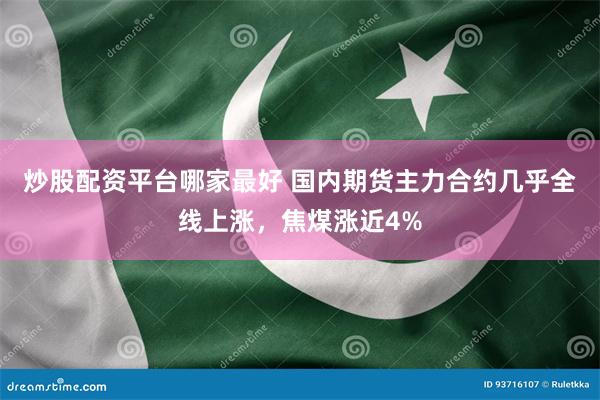 炒股配资平台哪家最好 国内期货主力合约几乎全线上涨，焦煤涨近4%