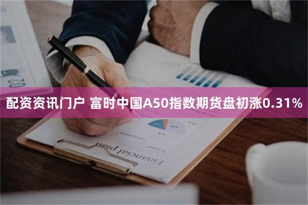 配资资讯门户 富时中国A50指数期货盘初涨0.31%