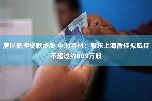 房屋抵押贷款炒股 中洲特材：股东上海盾佳拟减持不超过约809万股