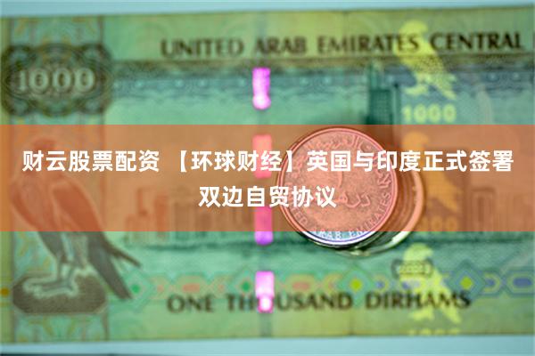 财云股票配资 【环球财经】英国与印度正式签署双边自贸协议