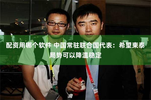 配资用哪个软件 中国常驻联合国代表：希望柬泰局势可以降温稳定