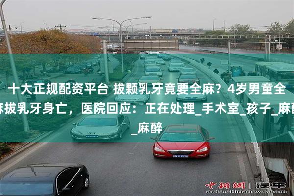 十大正规配资平台 拔颗乳牙竟要全麻？4岁男童全麻拔乳牙身亡，医院回应：正在处理_手术室_孩子_麻醉