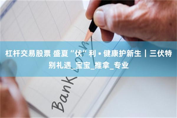 杠杆交易股票 盛夏“伏”利 • 健康护新生｜三伏特别礼遇_宝宝_推拿_专业