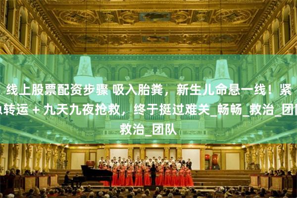 线上股票配资步骤 吸入胎粪，新生儿命悬一线！紧急转运 + 九天九夜抢救，终于挺过难关_畅畅_救治_团队