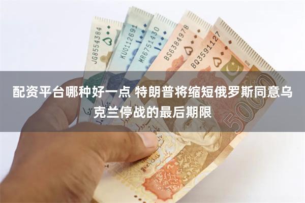 配资平台哪种好一点 特朗普将缩短俄罗斯同意乌克兰停战的最后期限