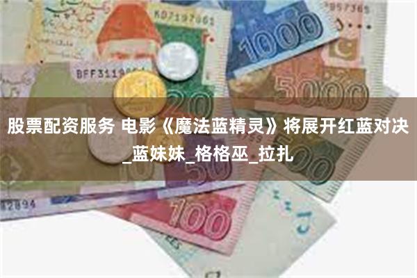 股票配资服务 电影《魔法蓝精灵》将展开红蓝对决_蓝妹妹_格格巫_拉扎