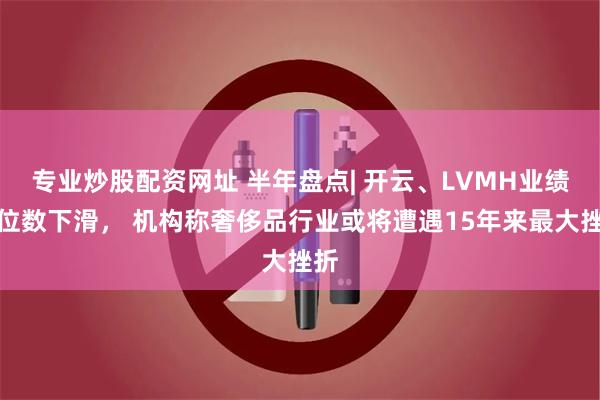 专业炒股配资网址 半年盘点| 开云、LVMH业绩两位数下滑， 机构称奢侈品行业或将遭遇15年来最大挫折
