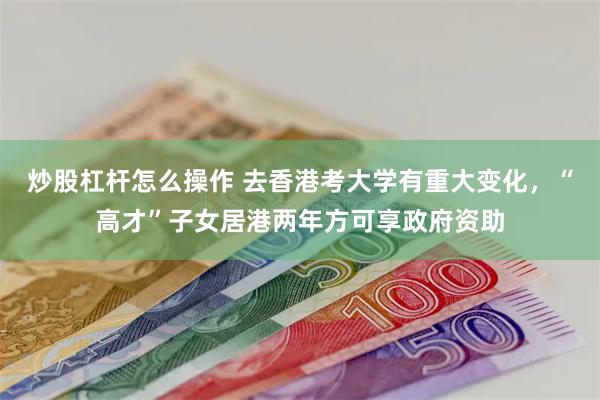 炒股杠杆怎么操作 去香港考大学有重大变化，“高才”子女居港两年方可享政府资助
