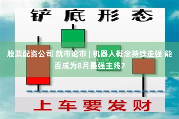 股票配资公司 就市论市 | 机器人概念持续走强 能否成为8月最强主线？
