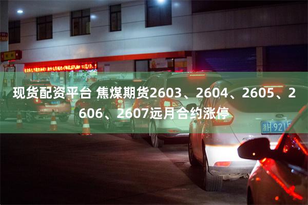 现货配资平台 焦煤期货2603、2604、2605、2606、2607远月合约涨停
