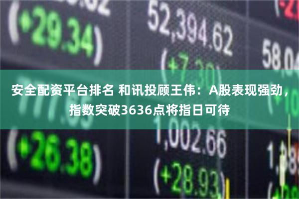 安全配资平台排名 和讯投顾王伟：A股表现强劲，指数突破3636点将指日可待