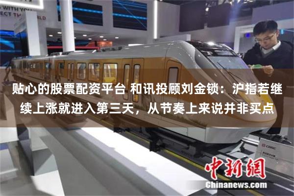 贴心的股票配资平台 和讯投顾刘金锁：沪指若继续上涨就进入第三天，从节奏上来说并非买点