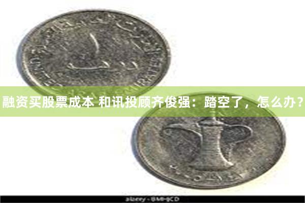 融资买股票成本 和讯投顾齐俊强：踏空了，怎么办？