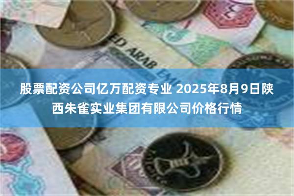 股票配资公司亿万配资专业 2025年8月9日陕西朱雀实业集团有限公司价格行情
