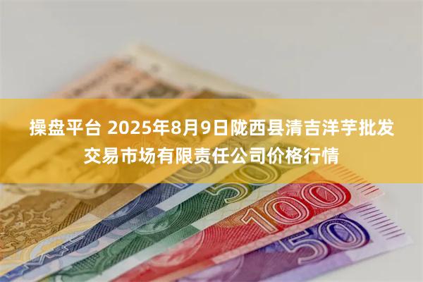 操盘平台 2025年8月9日陇西县清吉洋芋批发交易市场有限责任公司价格行情