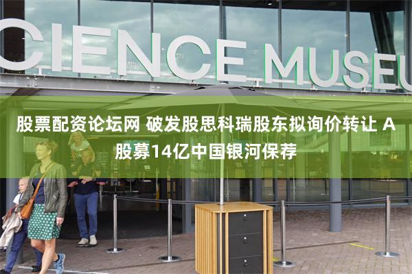 股票配资论坛网 破发股思科瑞股东拟询价转让 A股募14亿中国银河保荐