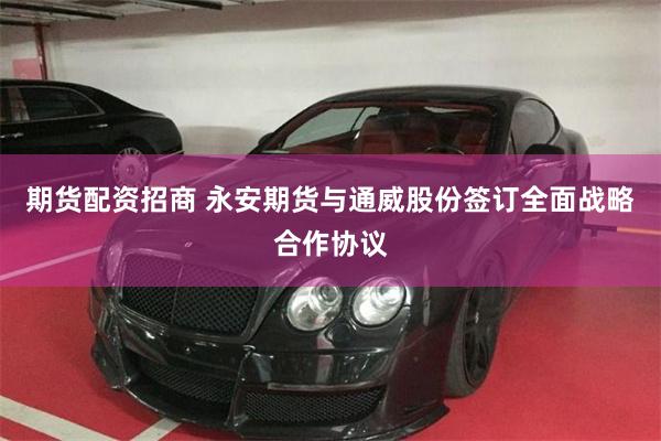 期货配资招商 永安期货与通威股份签订全面战略合作协议