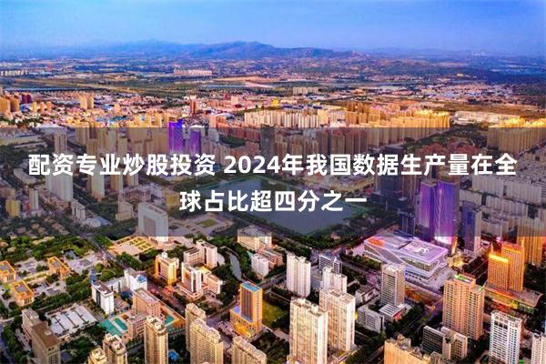 配资专业炒股投资 2024年我国数据生产量在全球占比超四分之一