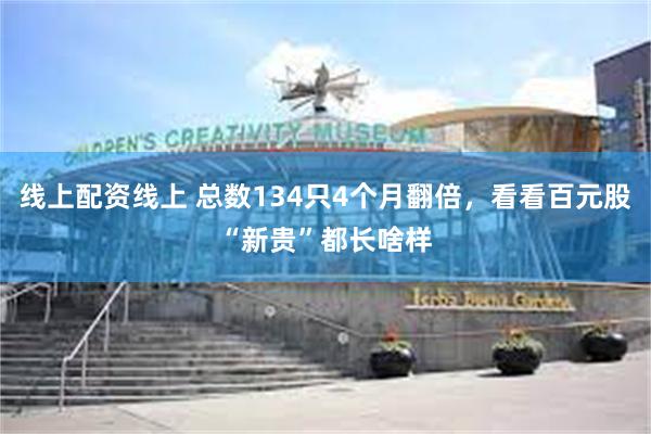 线上配资线上 总数134只4个月翻倍，看看百元股“新贵”都长啥样